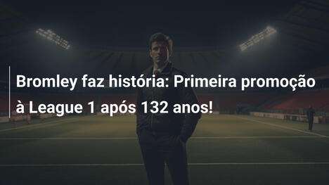 Bromley faz história: Primeira promoção à League 1 após 132 anos!