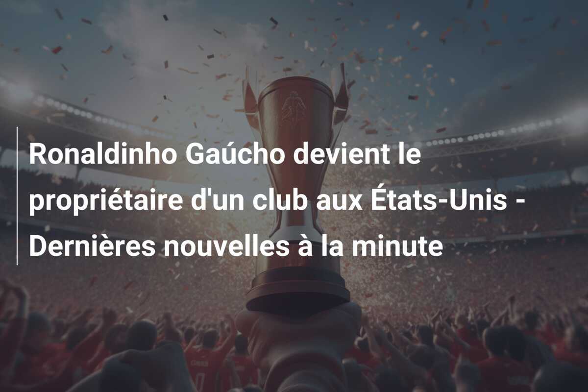 Ronaldinho Gaúcho devient le propriétaire d'un club aux États-Unis - Dernières nouvelles à la minute