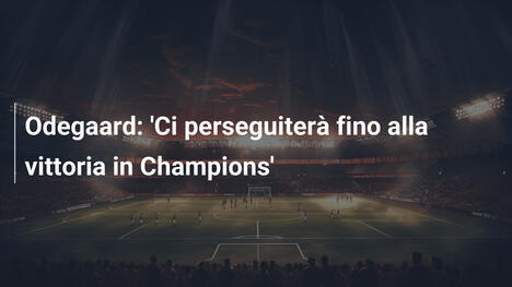 Odegaard: 'Ci perseguiterà fino alla vittoria in Champions'