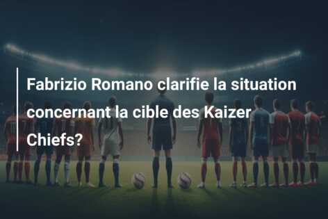 Fabrizio Romano clarifie la situation concernant la cible des Kaizer Chiefs?