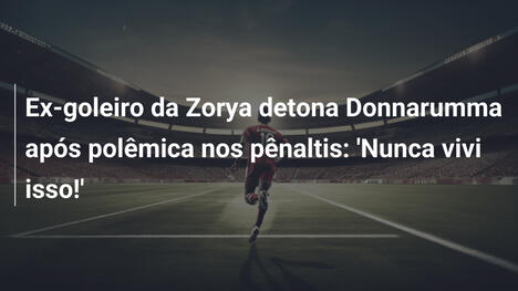 Ex-goleiro da Zorya detona Donnarumma após polêmica nos pênaltis: 'Nunca vivi isso!'