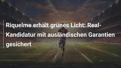 Riquelme erhält grünes Licht: Real-Kandidatur mit ausländischen Garantien gesichert