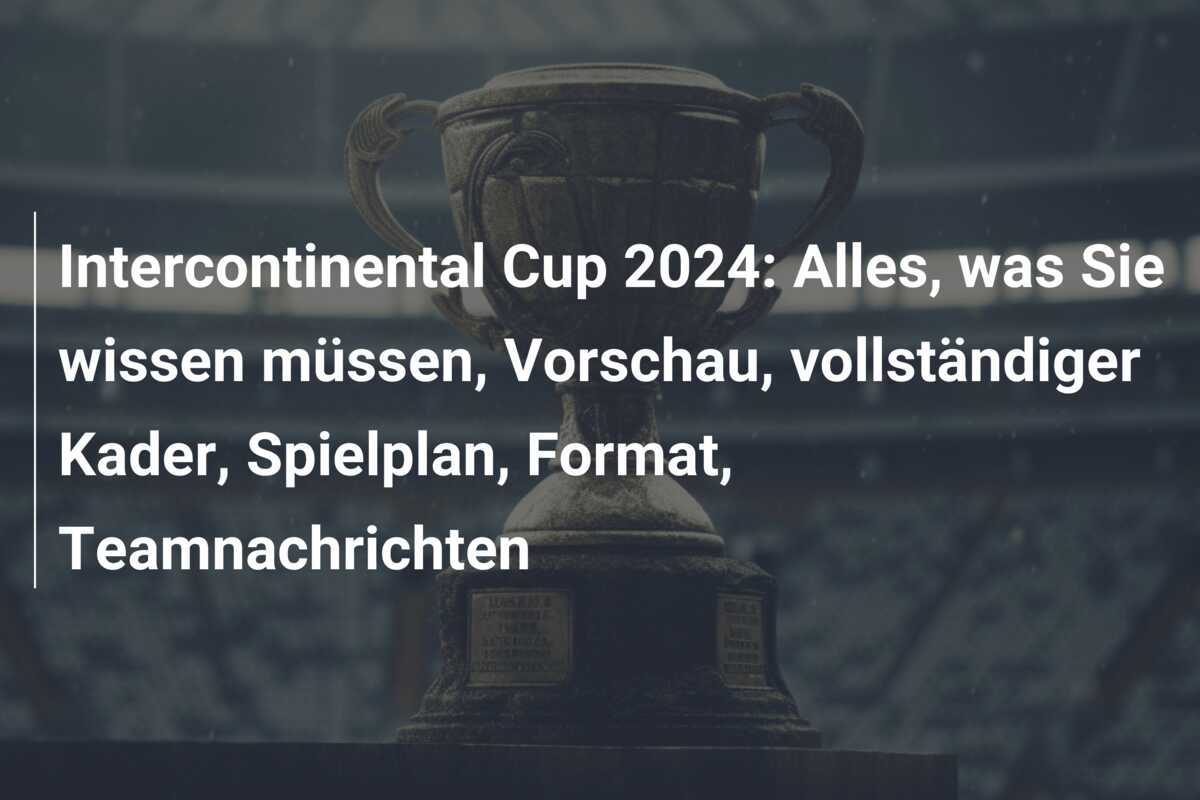 Intercontinental Cup 2024: Alles, was Sie wissen müssen, Vorschau, vollständiger Kader, Spielplan, Format, Teamnachrichten