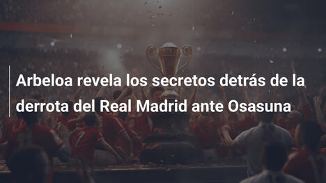 Arbeloa revela los secretos detrás de la derrota del Real Madrid ante Osasuna