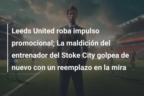 Leeds United roba impulso promocional; La maldición del entrenador del Stoke City golpea de nuevo con un reemplazo en la mira