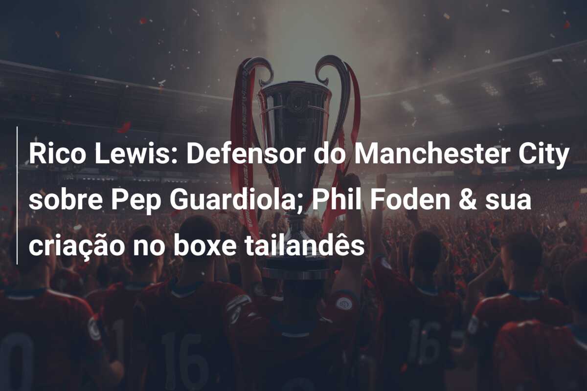 Rico Lewis: Defensor do Manchester City sobre Pep Guardiola; Phil Foden & sua criação no boxe tailandês