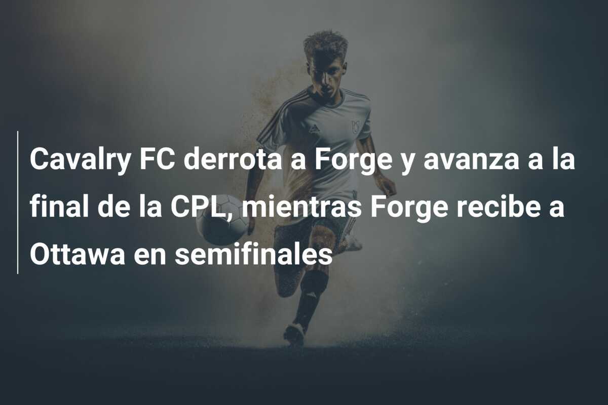 Cavalry FC derrota a Forge y avanza a la final de la CPL, mientras Forge recibe a Ottawa en semifinales