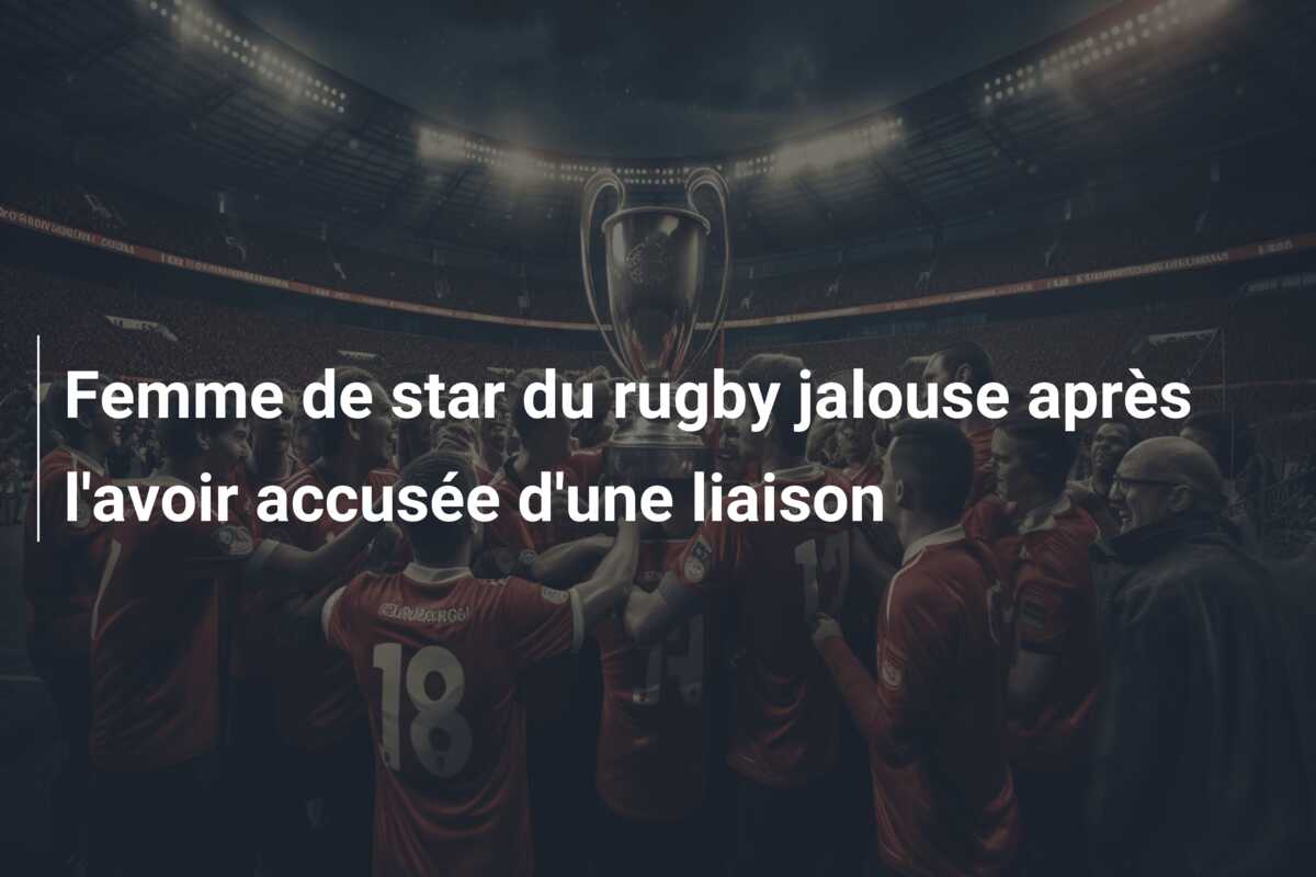 Femme de star du rugby jalouse après l’avoir accusée d’une liaison