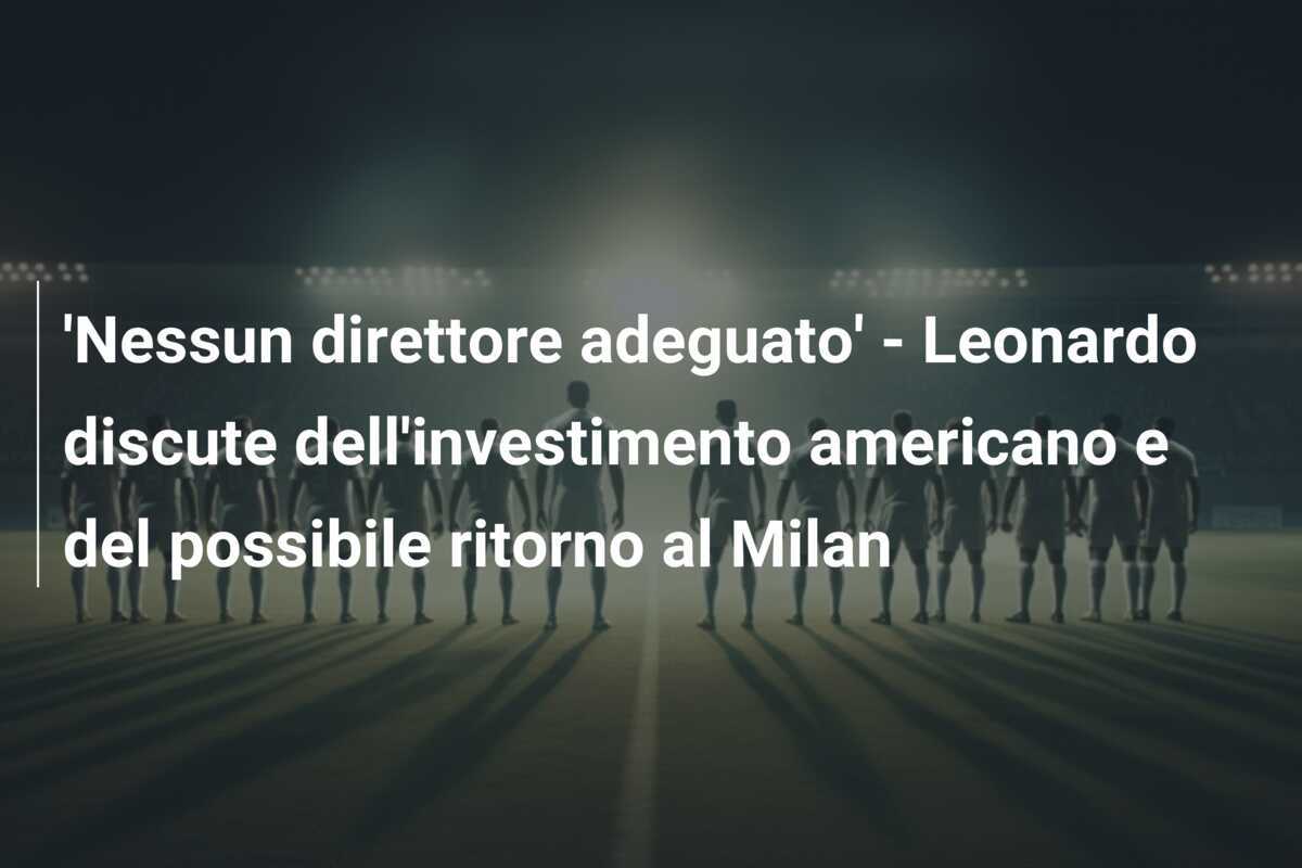 'Nessun direttore adeguato' - Leonardo discute dell'investimento americano e del possibile ritorno al Milan