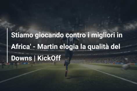 Stiamo giocando contro i migliori in Africa’ – Martin elogia la qualità del Downs | KickOff