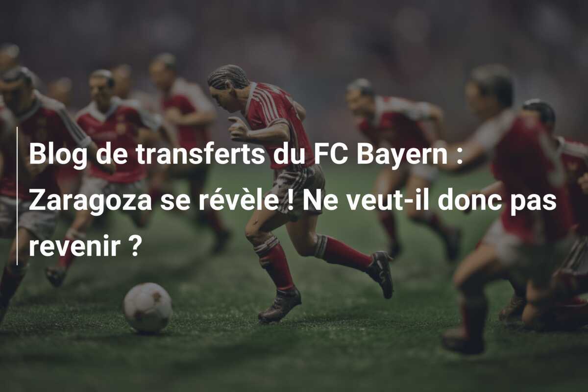 Blog de transferts du FC Bayern : Zaragoza se révèle ! Ne veut-il donc pas revenir ?