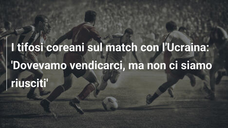 I tifosi coreani sul match con l'Ucraina: 'Dovevamo vendicarci, ma non ci siamo riusciti'