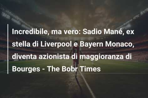Incredibile, ma vero: Sadio Mané, ex stella di Liverpool e Bayern Monaco, diventa azionista di maggioranza di Bourges – The Bobr Times