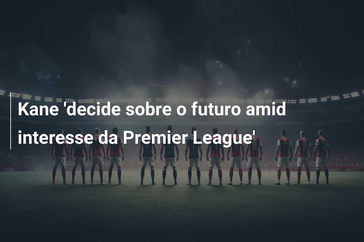 Kane ‘decide sobre o futuro amid interesse da Premier League’