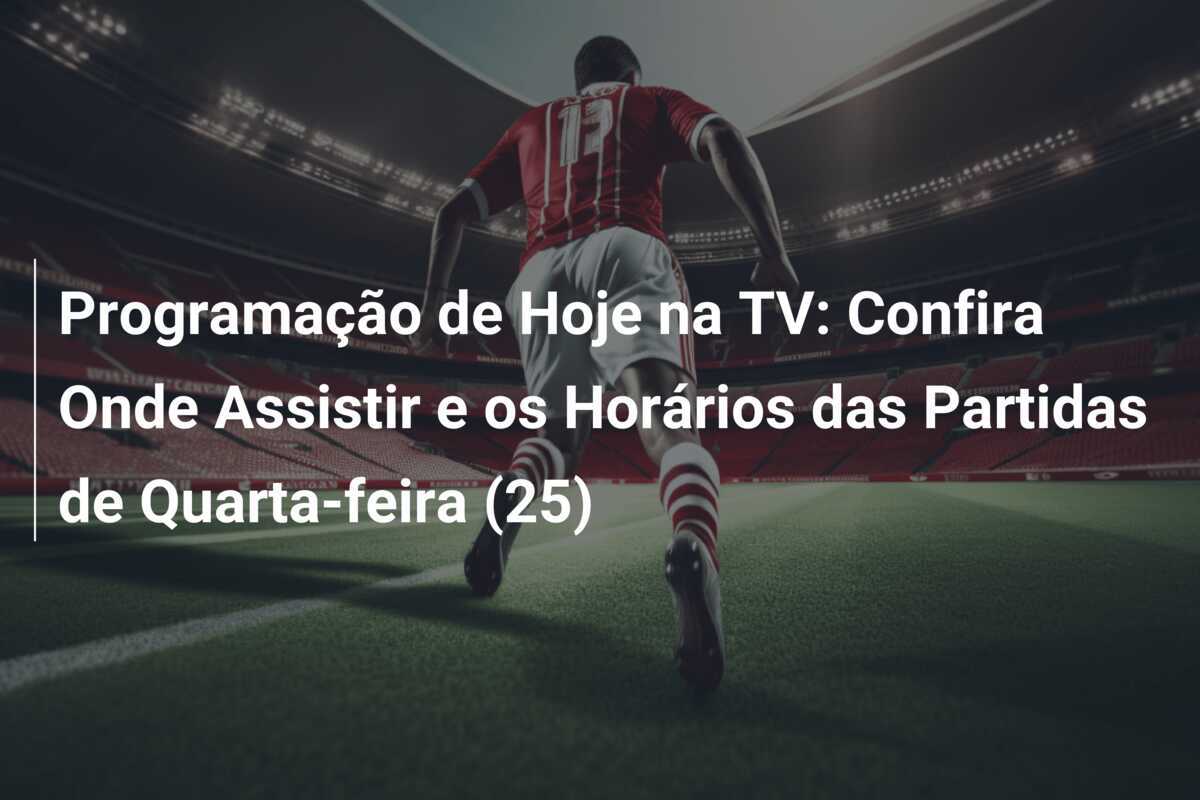 Programação de Hoje na TV: Confira Onde Assistir e os Horários das Partidas de Quarta-feira (25)
