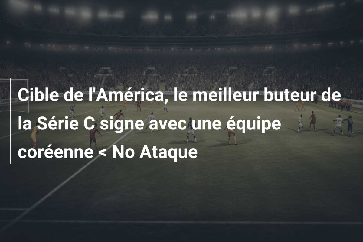 Cible de l’América, le meilleur buteur de la Série C signe avec une équipe coréenne < No Ataque