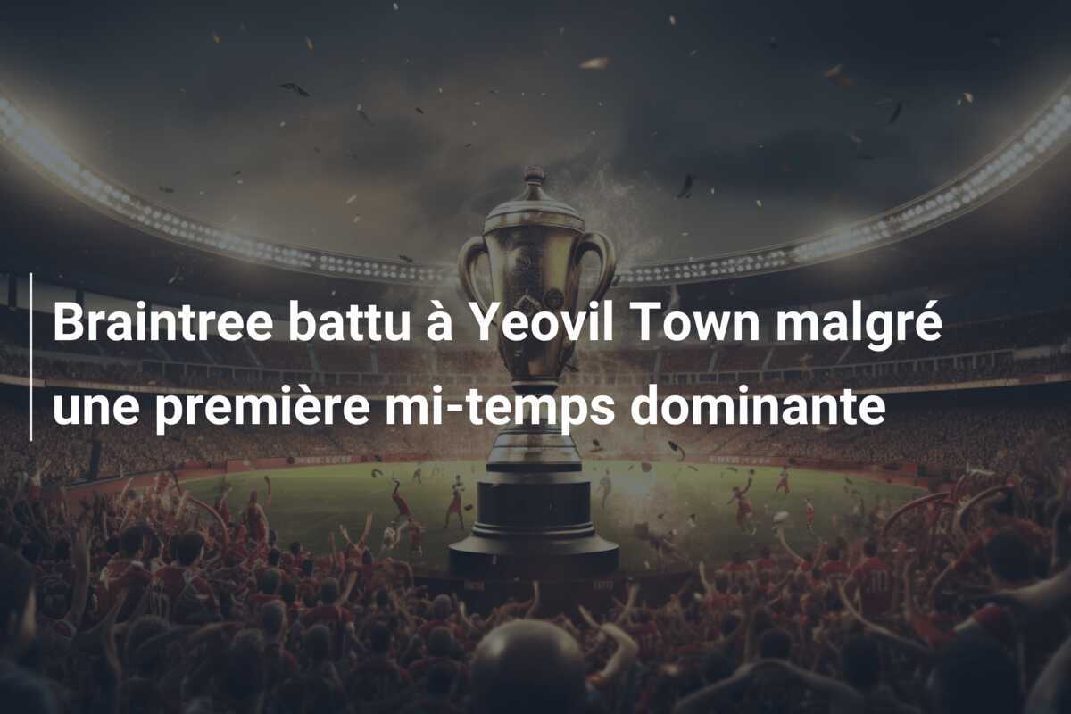 Braintree battu à Yeovil Town malgré une première mi-temps dominante