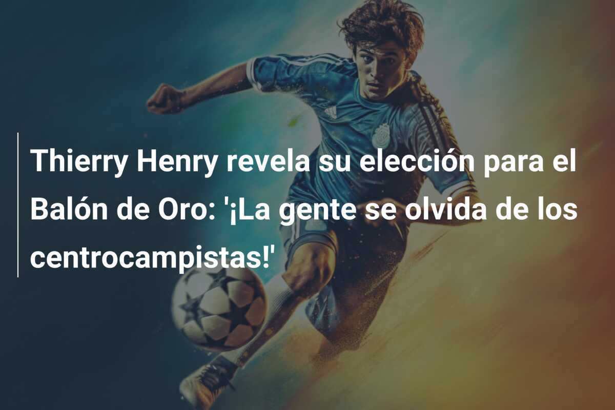 Thierry Henry revela su elección para el Balón de Oro: '¡La gente se olvida de los centrocampistas!'