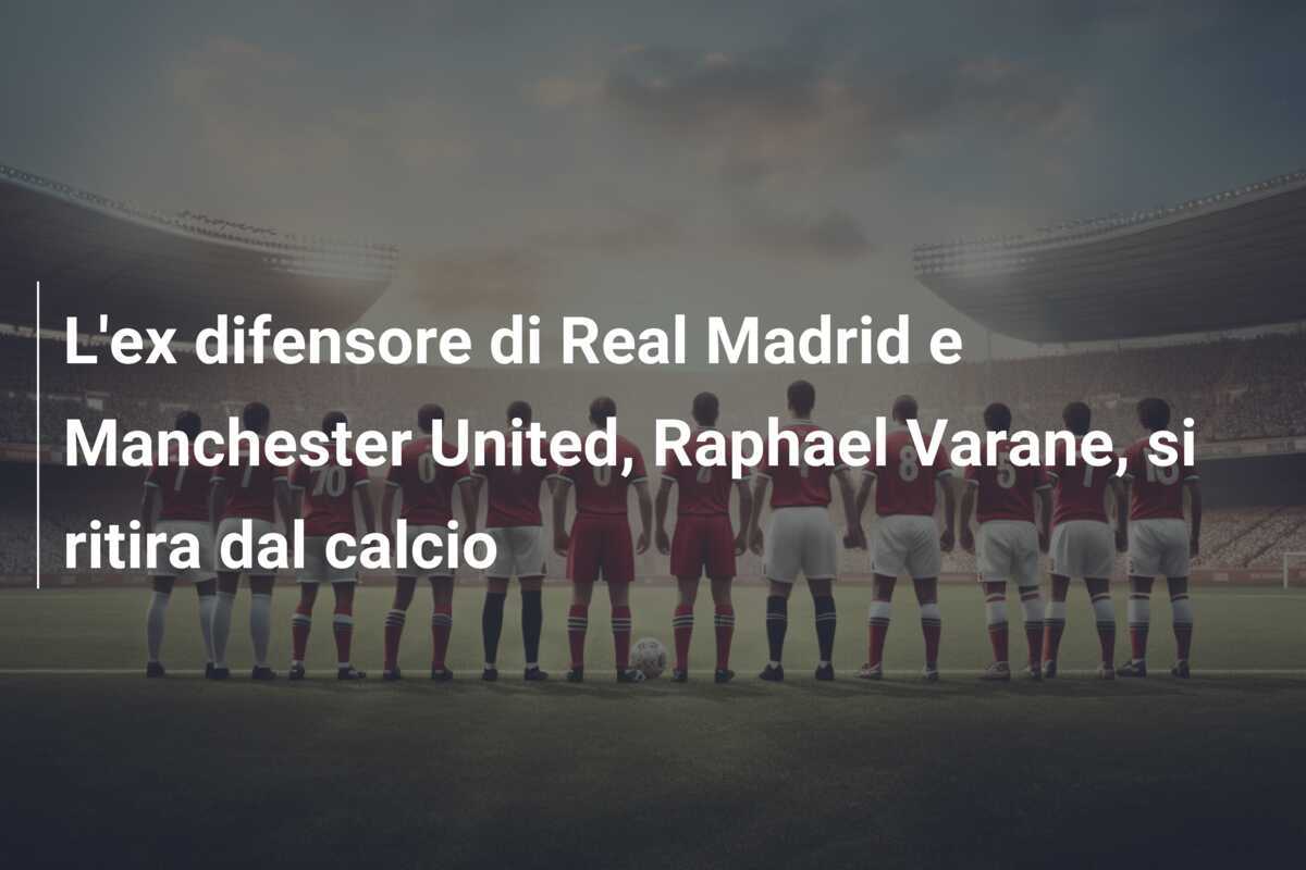 L'ex difensore di Real Madrid e Manchester United, Raphael Varane, si ritira dal calcio