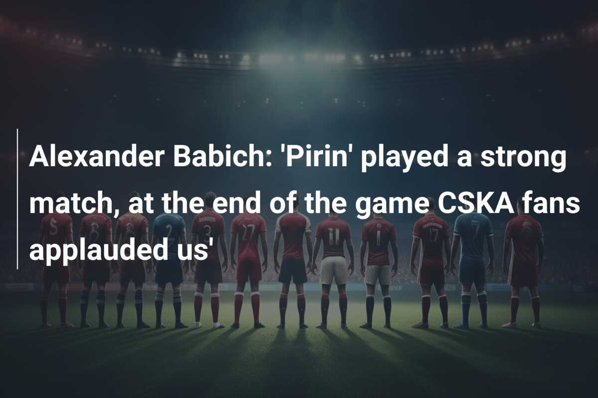 Alexander Babich: ‘Pirin’ played a strong match, at the end of the game CSKA fans applauded us’