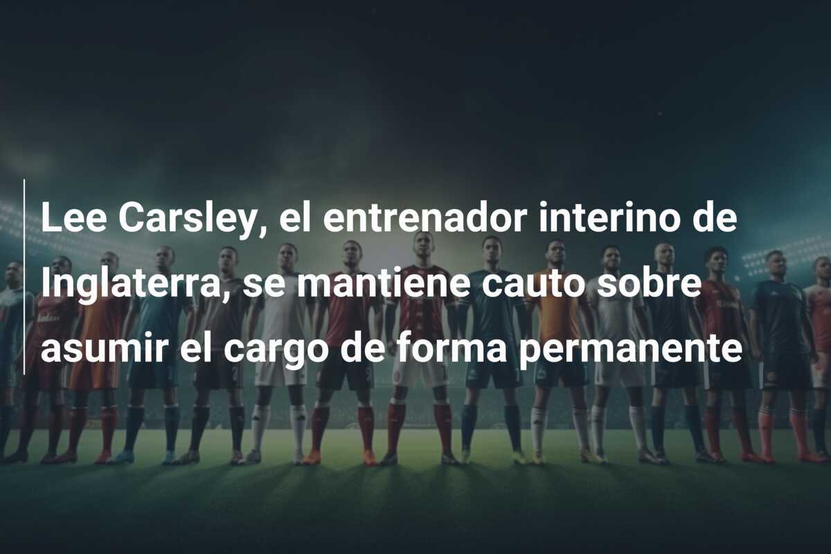 Lee Carsley, el entrenador interino de Inglaterra, se mantiene cauto sobre asumir el cargo de forma permanente