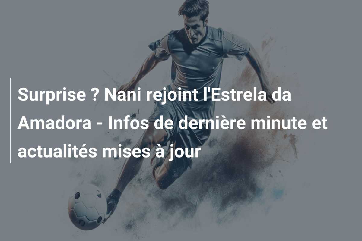 Surprise ? Nani rejoint l’Estrela da Amadora – Infos de dernière minute et actualités mises à jour