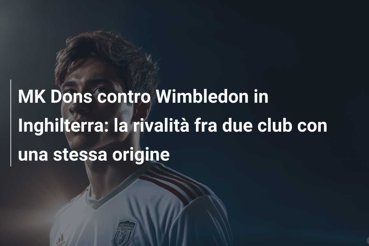 MK Dons contro Wimbledon in Inghilterra: la rivalità fra due club con una stessa origine
