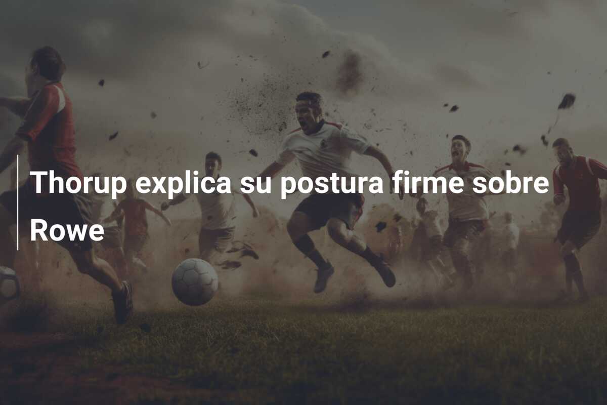 Thorup explica su postura firme sobre Rowe