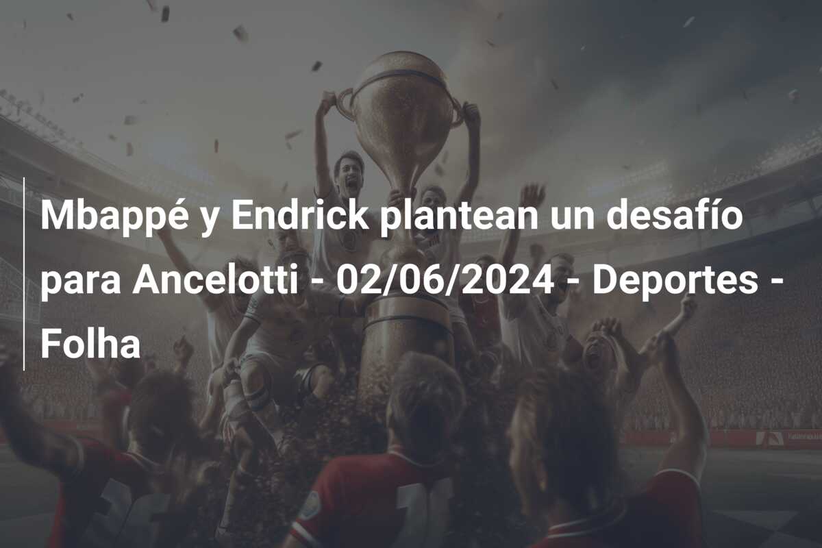 Mbappé y Endrick plantean un desafío para Ancelotti – 02/06/2024 – Deportes – Folha