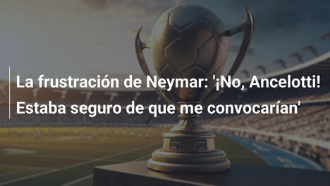 La frustración de Neymar: '¡No, Ancelotti! Estaba seguro de que me convocarían'