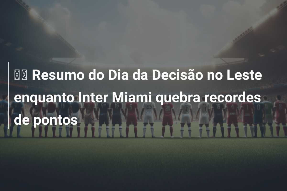 🔬 Resumo do Dia da Decisão no Leste enquanto Inter Miami quebra recordes de pontos