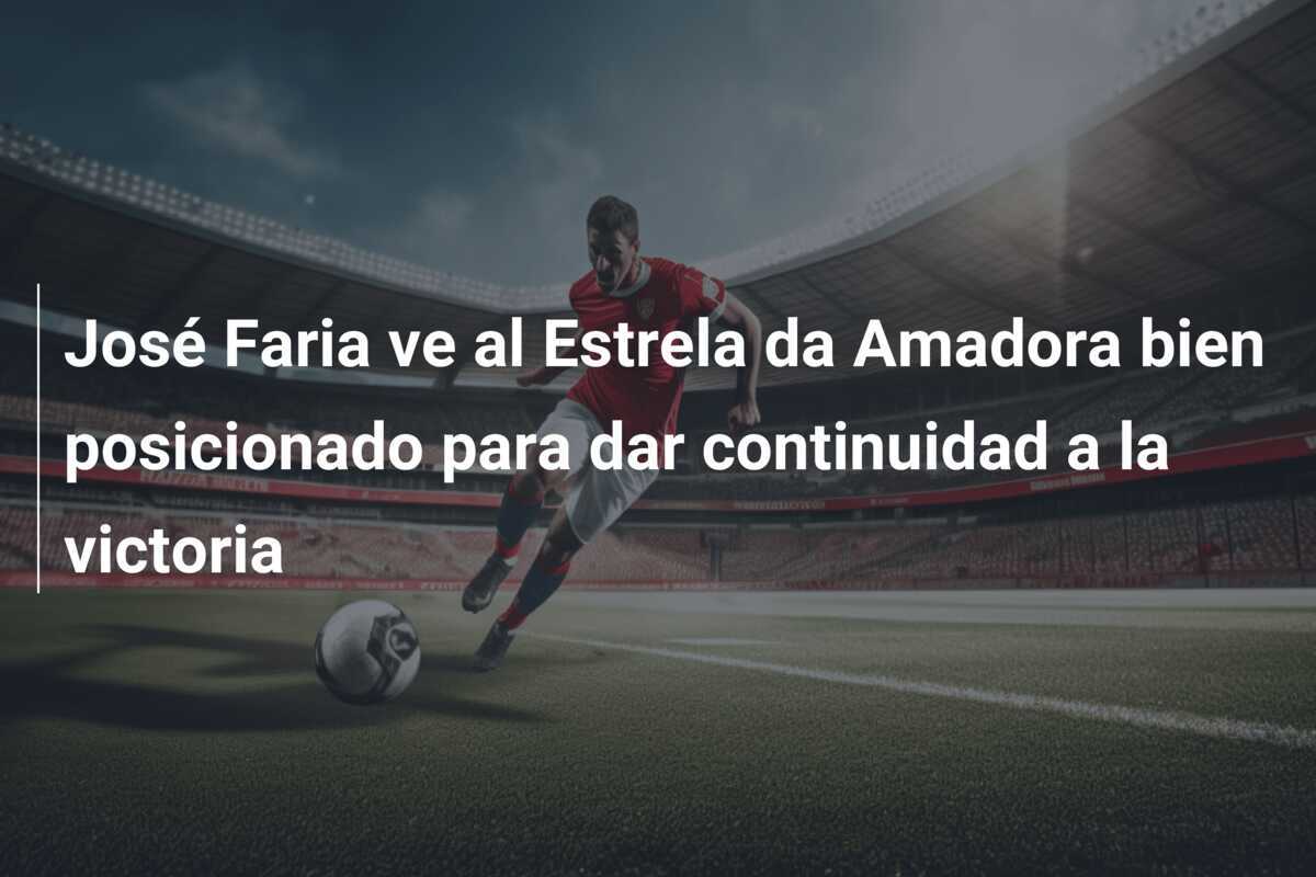 José Faria ve al Estrela da Amadora bien posicionado para dar continuidad a la victoria