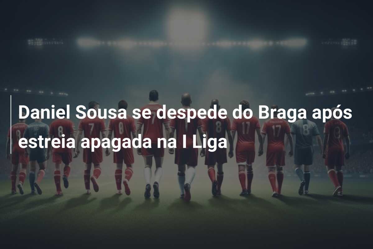 Daniel Sousa se despede do Braga após estreia apagada na I Liga