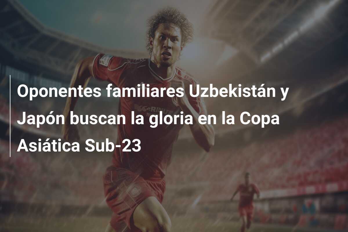 Oponentes familiares Uzbekistán y Japón buscan la gloria en la Copa Asiática Sub-23