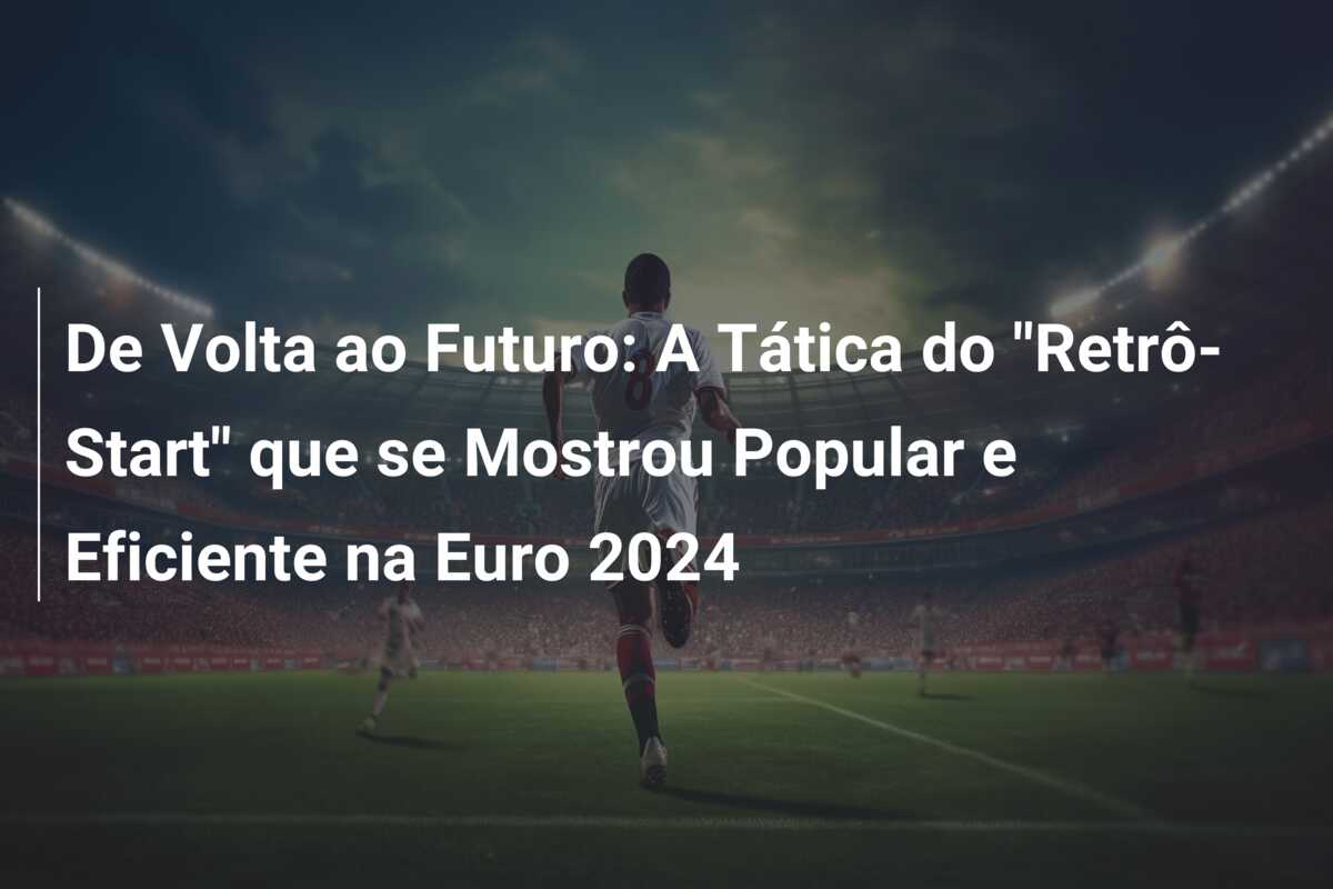 De Volta ao Futuro: A Tática do “Retrô-Start” que se Mostrou Popular e Eficiente na Euro 2024