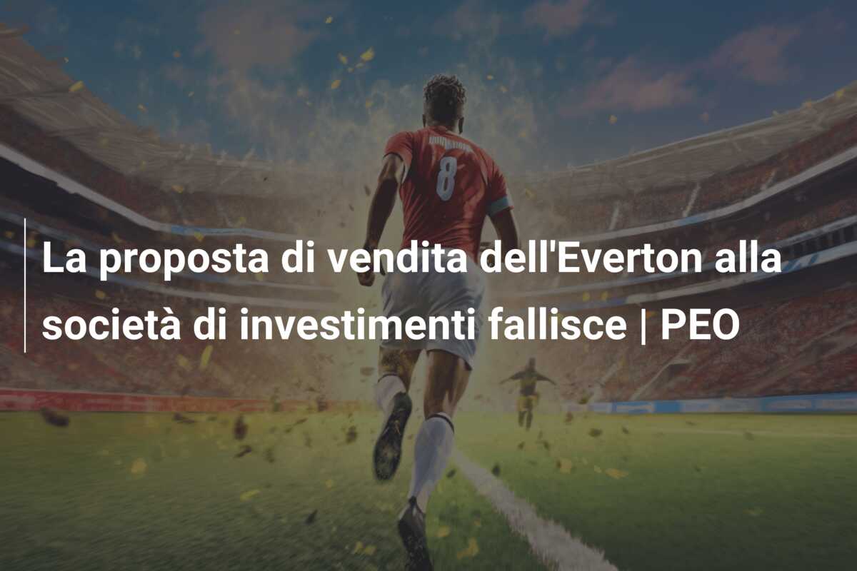 La proposta di vendita dell’Everton alla società di investimenti fallisce | PEO