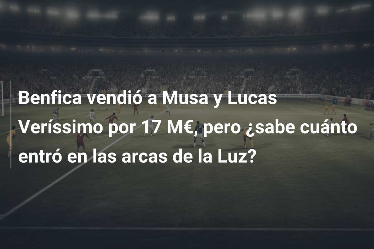 Benfica vendió a Musa y Lucas Veríssimo por 17 M€, pero ¿sabe cuánto entró en las arcas de la Luz?