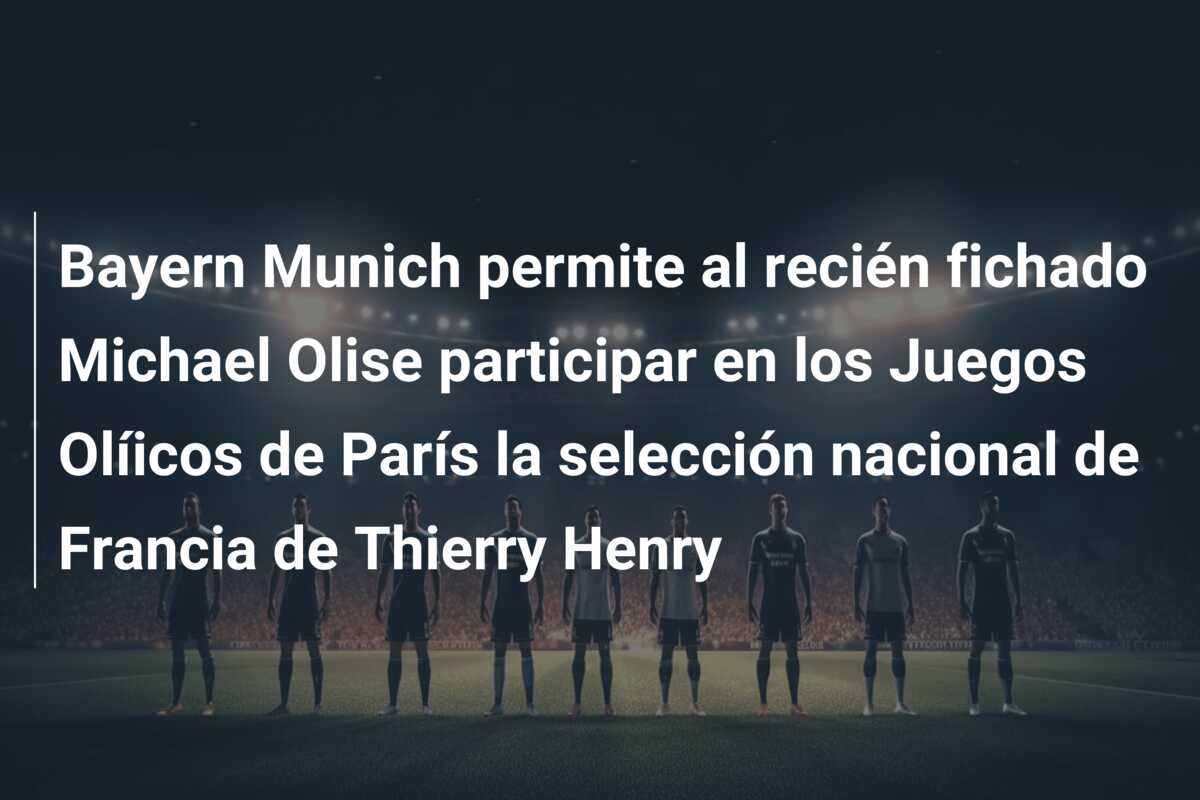 Bayern Munich permite al recién fichado Michael Olise participar en los Juegos Olíicos de París la selección nacional de Francia de Thierry Henry