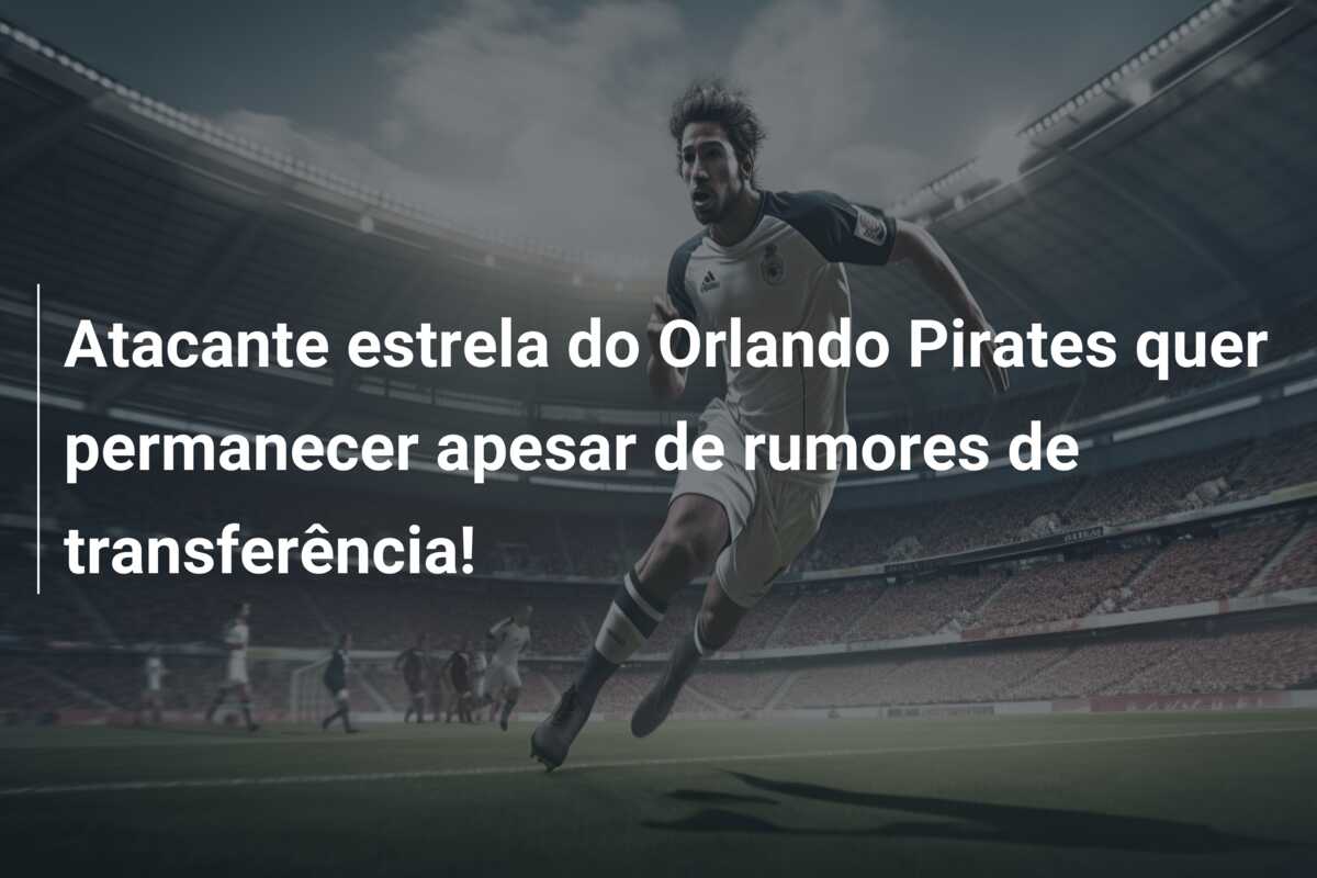 Atacante estrela do Orlando Pirates quer permanecer apesar de rumores de transferência!