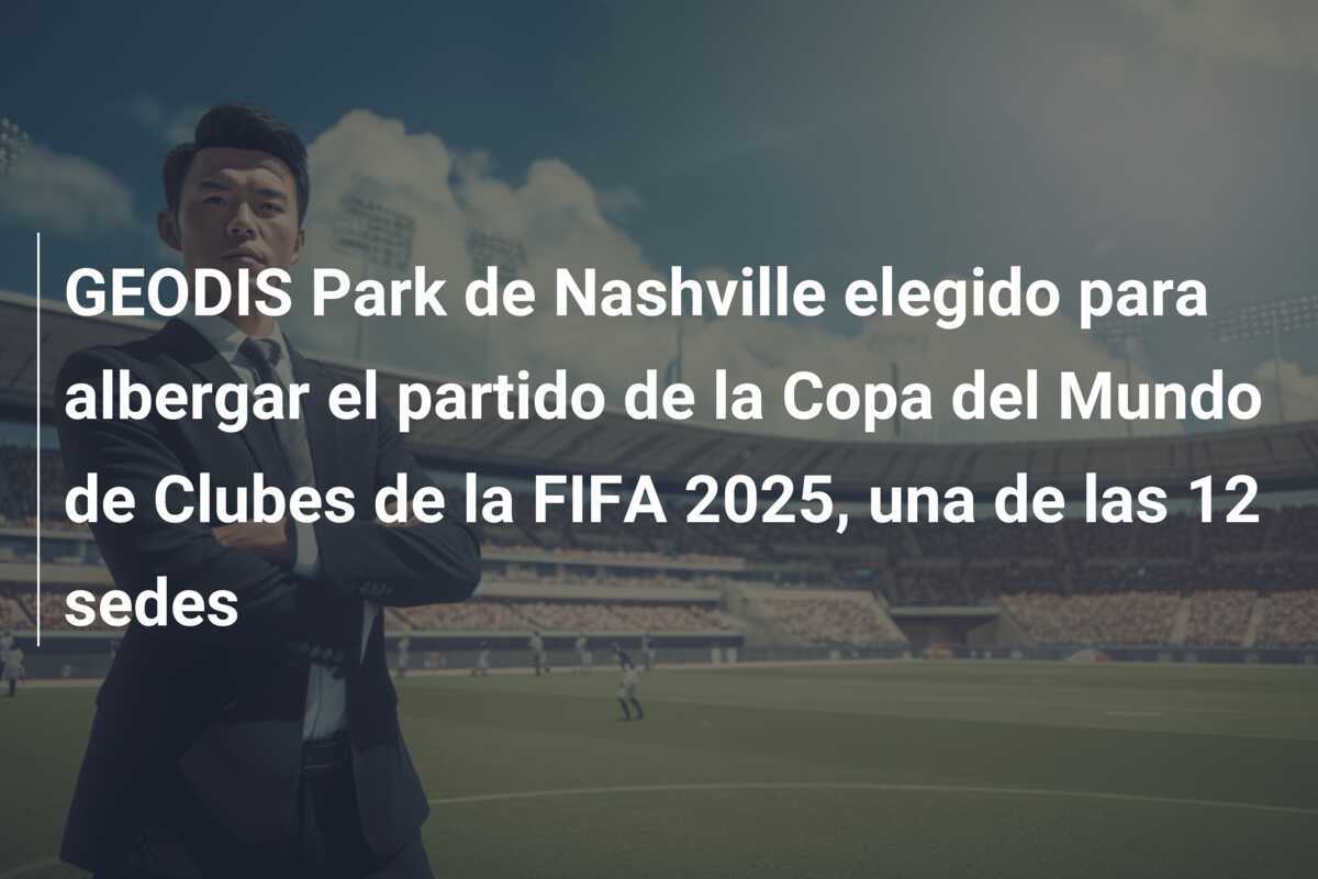 GEODIS Park de Nashville elegido para albergar el partido de la Copa del Mundo de Clubes de la FIFA 2025, una de las 12 sedes