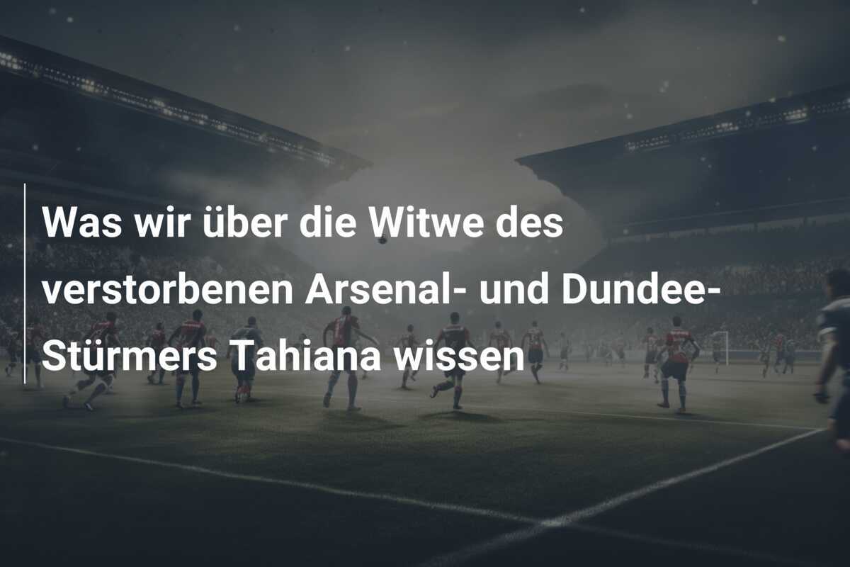 Was wir über die Witwe des verstorbenen Arsenal- und Dundee-Stürmers Tahiana wissen