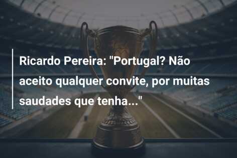 Ricardo Pereira: “Portugal? Não aceito qualquer convite, por muitas saudades que tenha…”