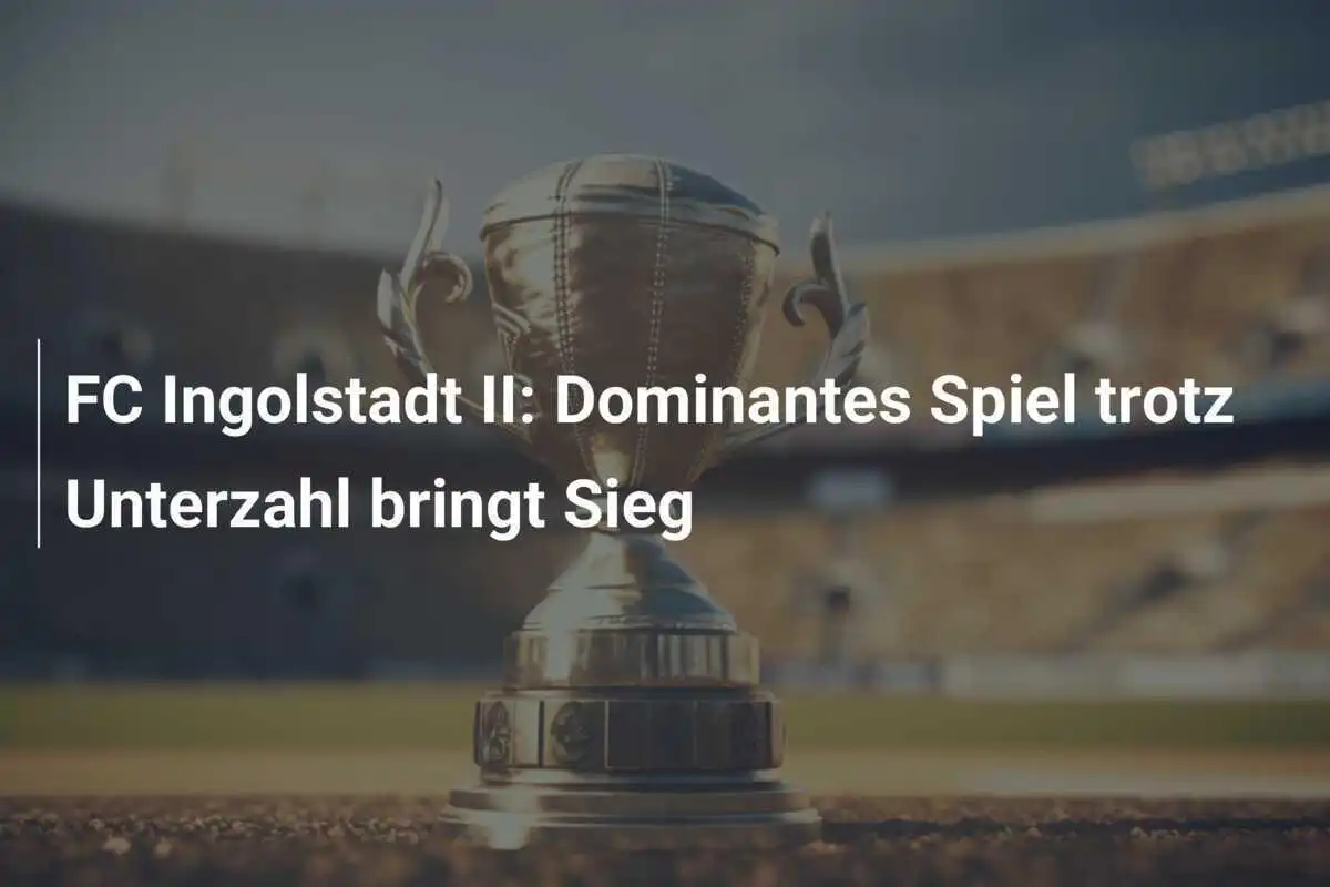 FC Ingolstadt II: Dominantes Spiel trotz Unterzahl bringt Sieg