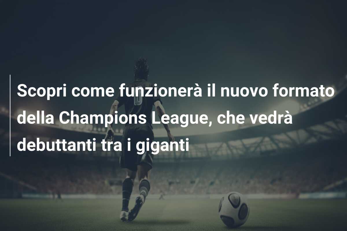 Scopri come funzionerà il nuovo formato della Champions League, che vedrà debuttanti tra i giganti