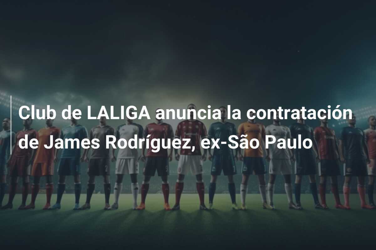 Club de LALIGA anuncia la contratación de James Rodríguez, ex-São Paulo