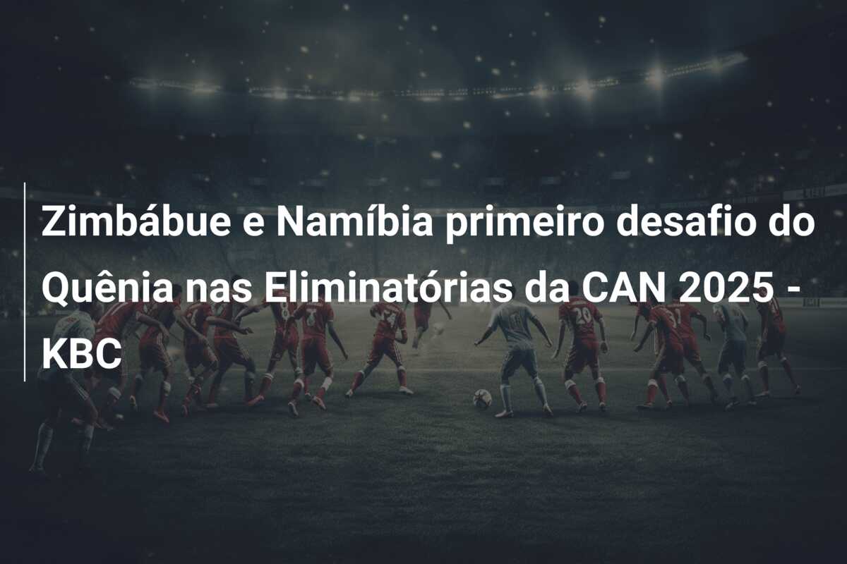 Zimbábue e Namíbia primeiro desafio do Quênia nas Eliminatórias da CAN 2025 – KBC