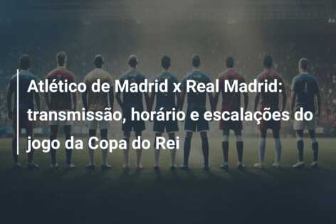 Atlético de Madrid x Real Madrid: transmissão, horário e escalações do jogo da Copa do Rei