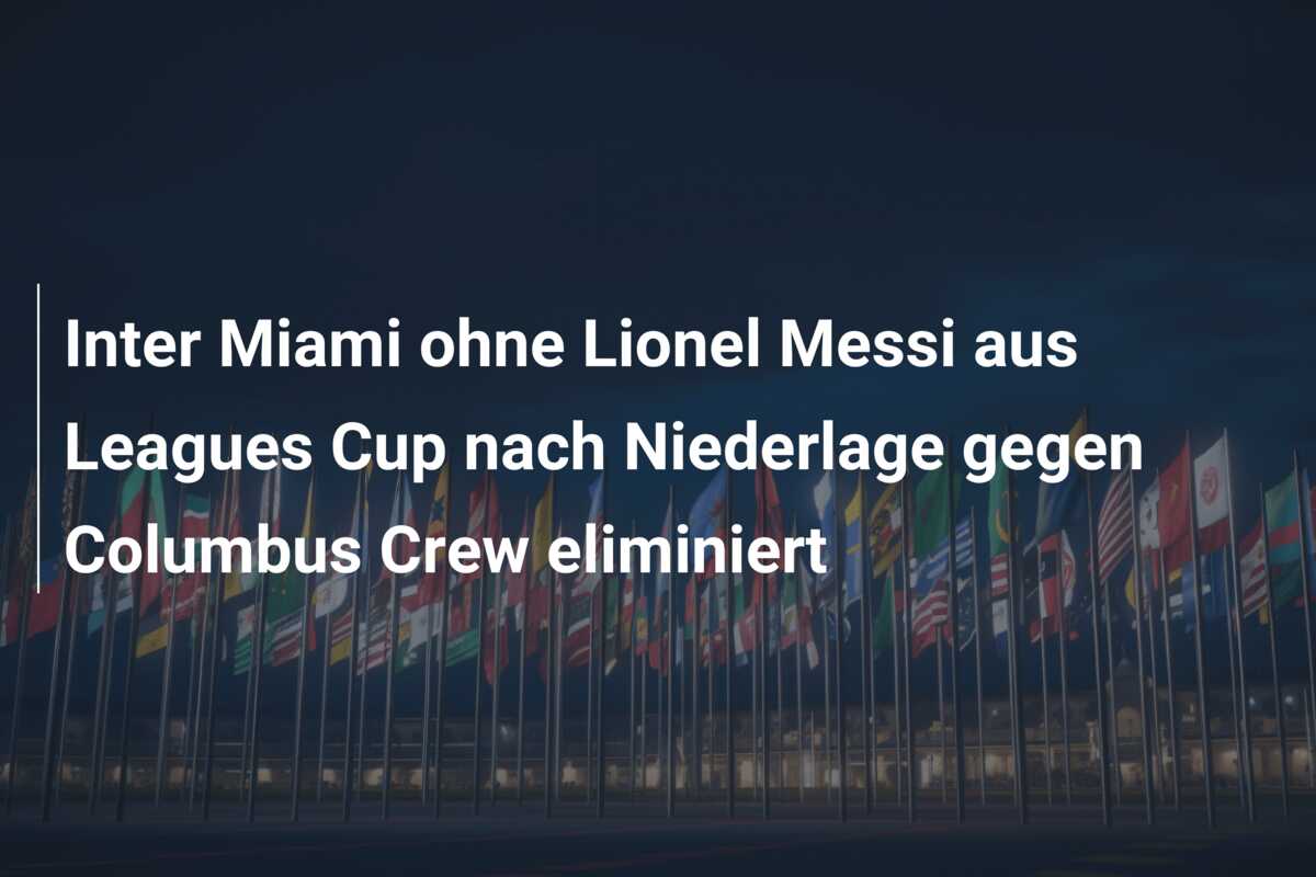 Inter Miami ohne Lionel Messi aus Leagues Cup nach Niederlage gegen Columbus Crew eliminiert