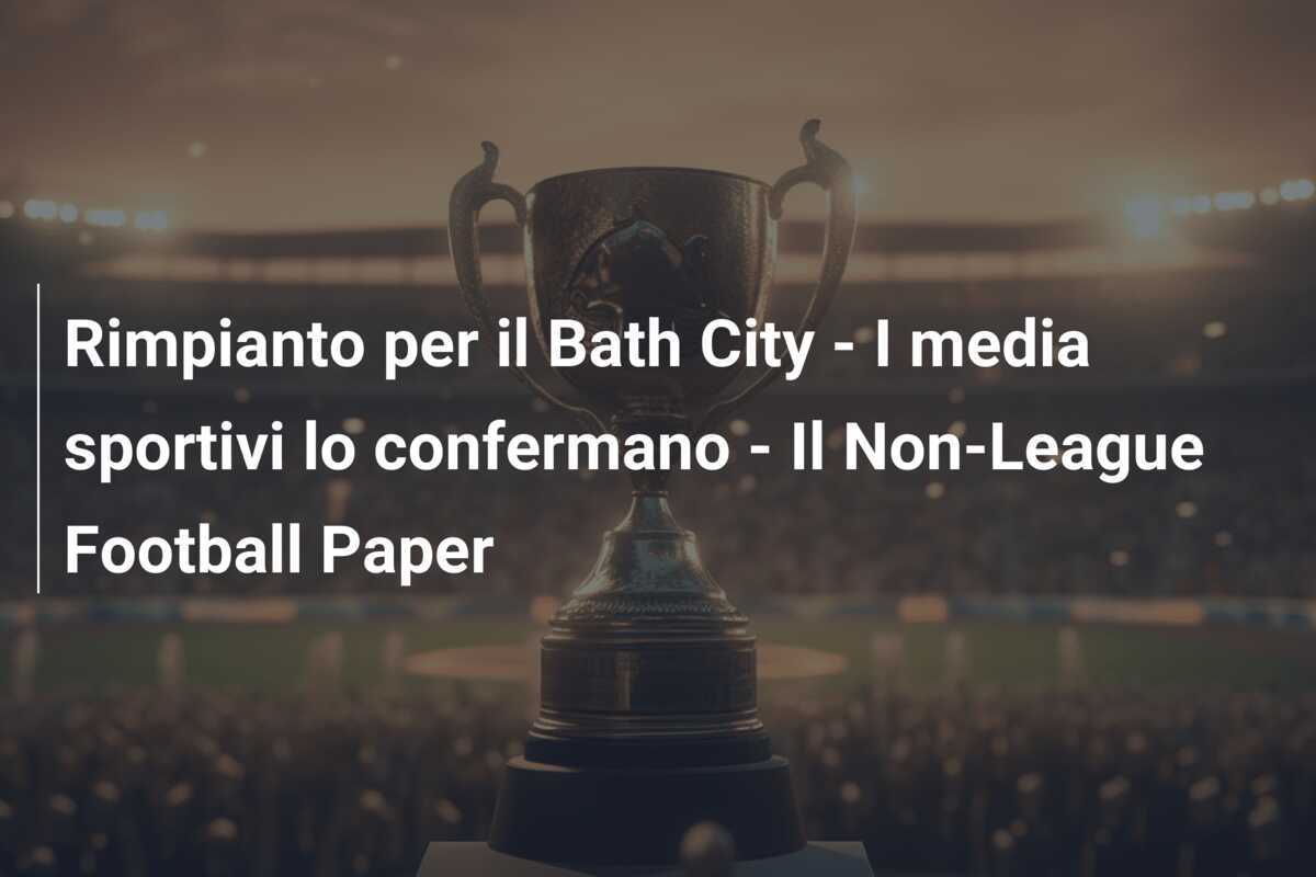 Rimpianto per il Bath City - I media sportivi lo confermano - Il Non-League Football Paper
