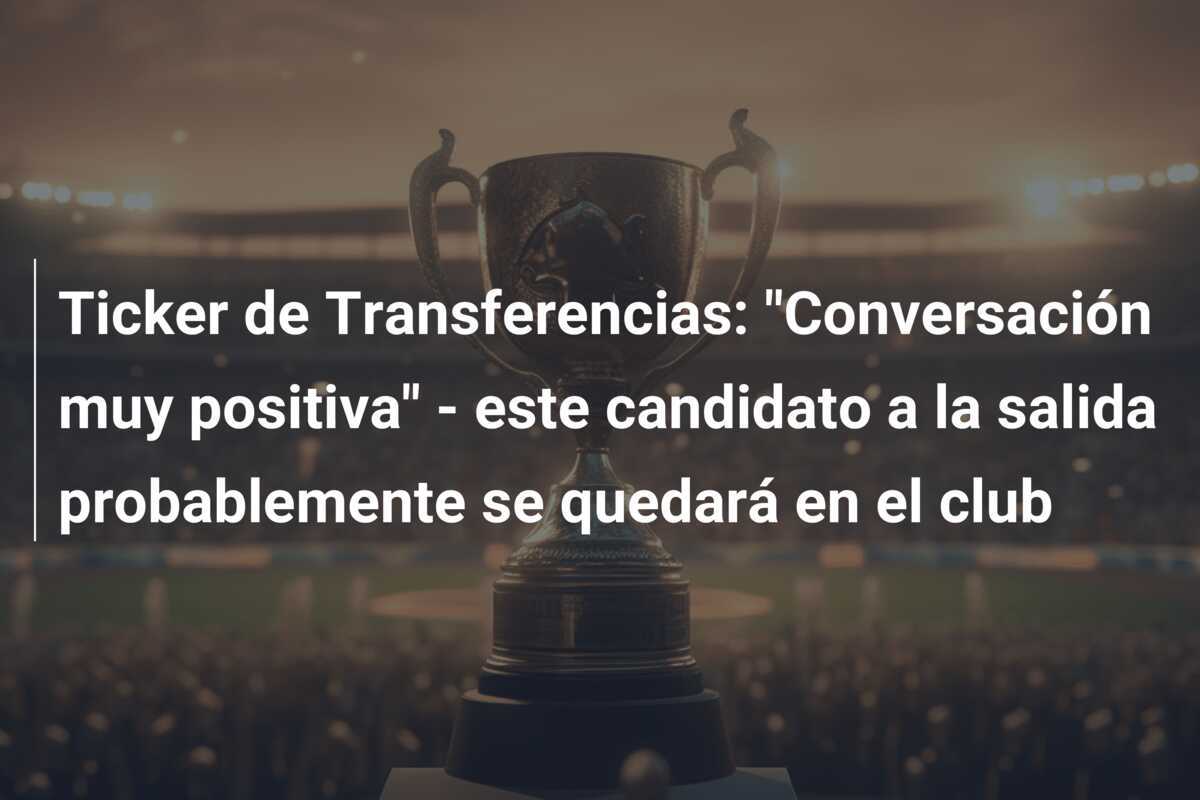 Ticker de Transferencias: "Conversación muy positiva" - este candidato a la salida probablemente se quedará en el club